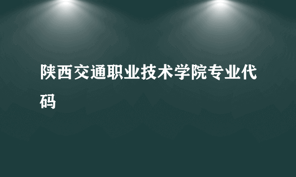 陕西交通职业技术学院专业代码