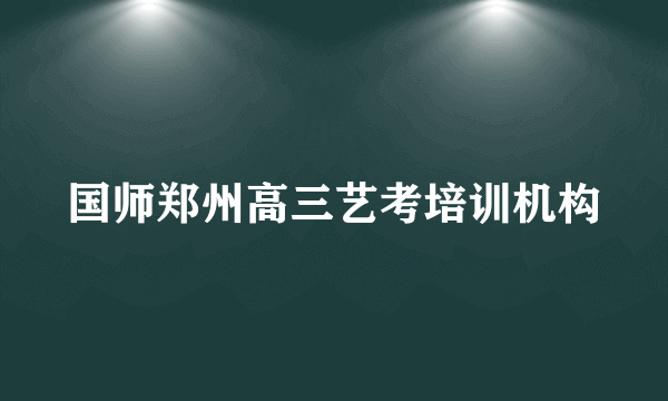 国师郑州高三艺考培训机构