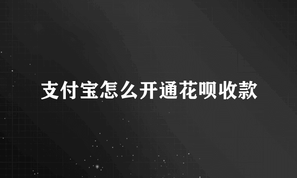 支付宝怎么开通花呗收款