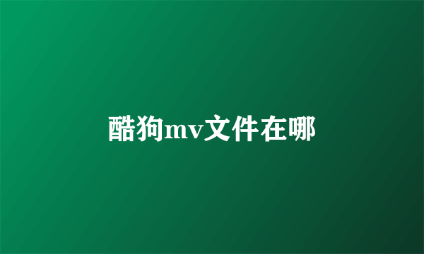 酷狗mv文件在哪