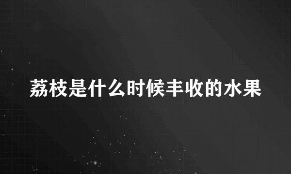 荔枝是什么时候丰收的水果