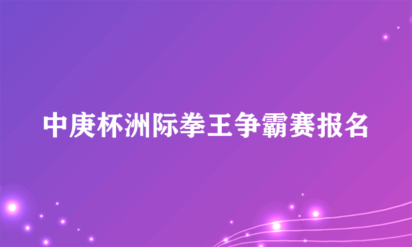 中庚杯洲际拳王争霸赛报名