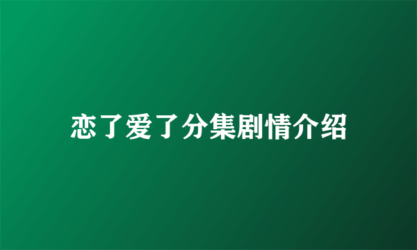 恋了爱了分集剧情介绍