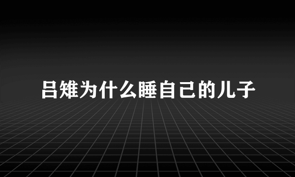 吕雉为什么睡自己的儿子