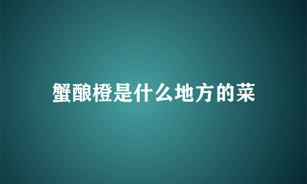 蟹酿橙是什么地方的菜