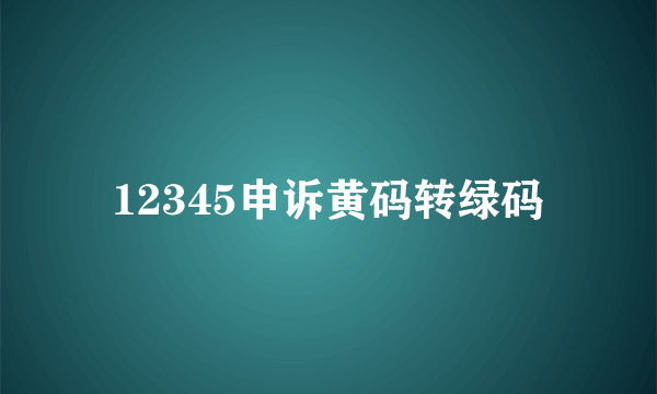 12345申诉黄码转绿码