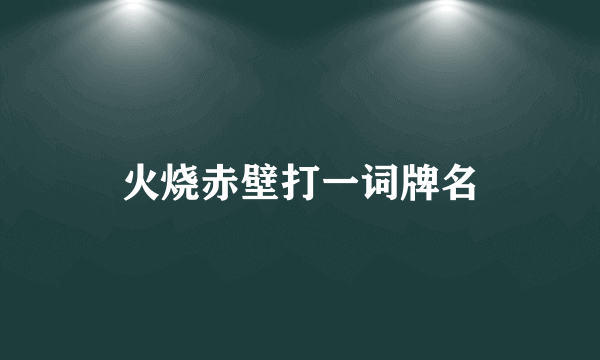 火烧赤壁打一词牌名