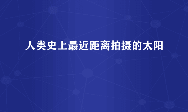 人类史上最近距离拍摄的太阳