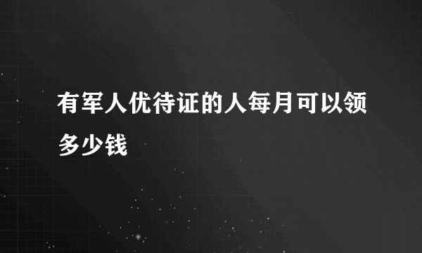 有军人优待证的人每月可以领多少钱