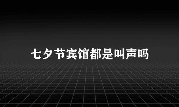 七夕节宾馆都是叫声吗