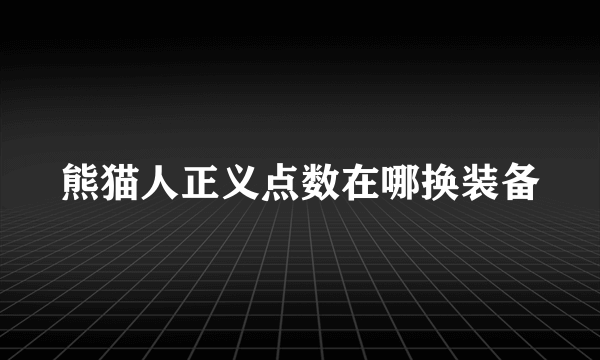 熊猫人正义点数在哪换装备