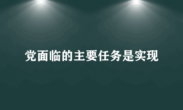 党面临的主要任务是实现