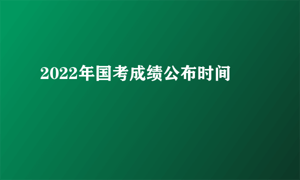 2022年国考成绩公布时间