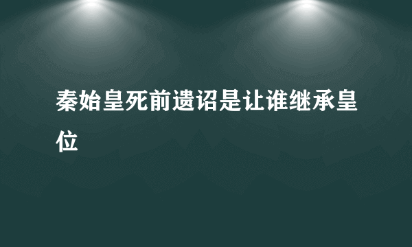 秦始皇死前遗诏是让谁继承皇位