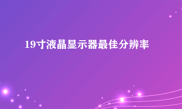 19寸液晶显示器最佳分辨率