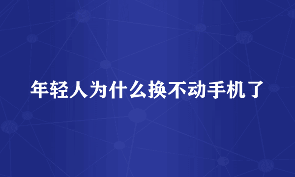 年轻人为什么换不动手机了