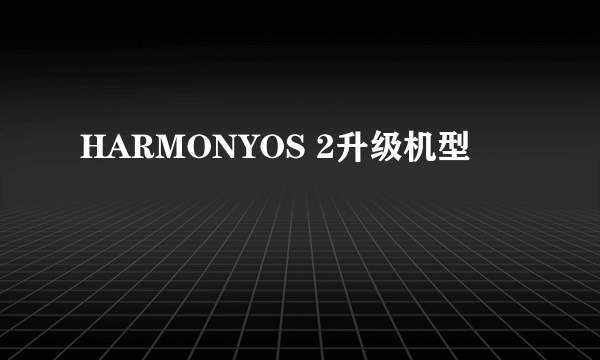 HARMONYOS 2升级机型