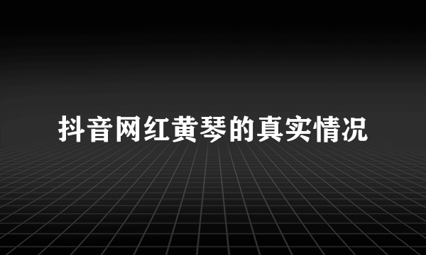 抖音网红黄琴的真实情况