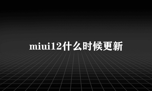 miui12什么时候更新