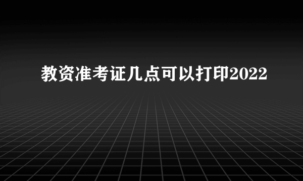 教资准考证几点可以打印2022