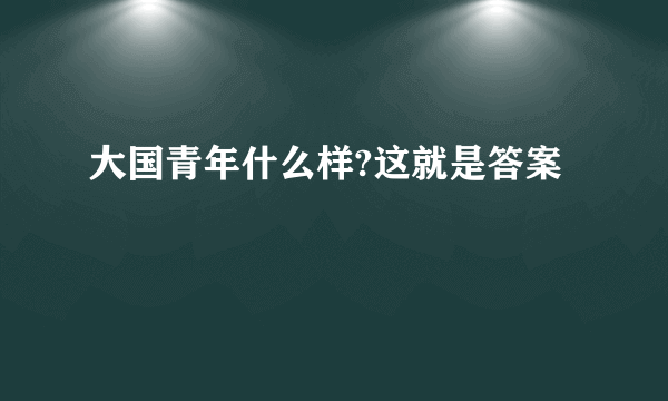 大国青年什么样?这就是答案