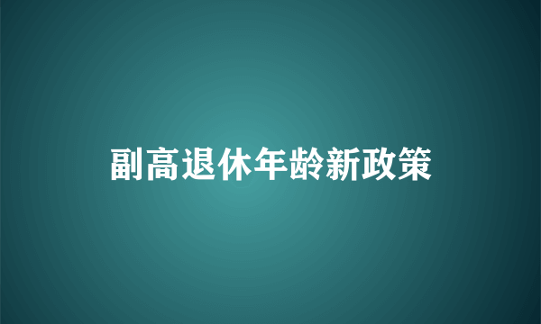 副高退休年龄新政策