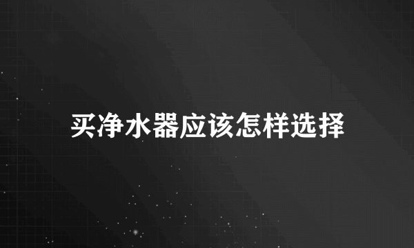 买净水器应该怎样选择