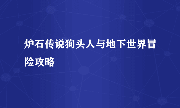 炉石传说狗头人与地下世界冒险攻略