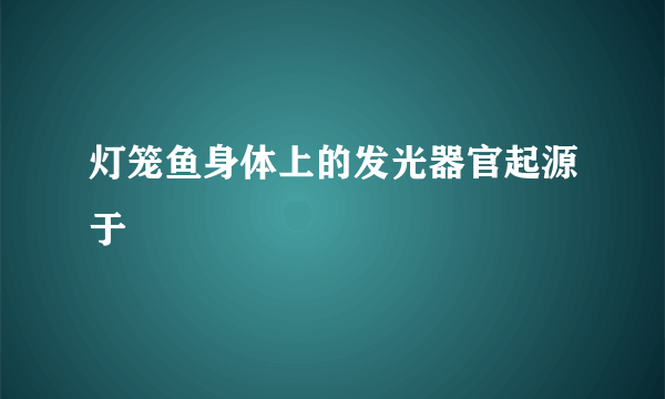 灯笼鱼身体上的发光器官起源于