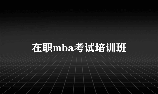 在职mba考试培训班