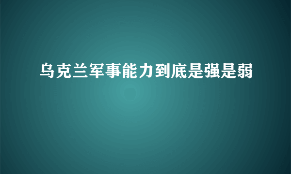 乌克兰军事能力到底是强是弱