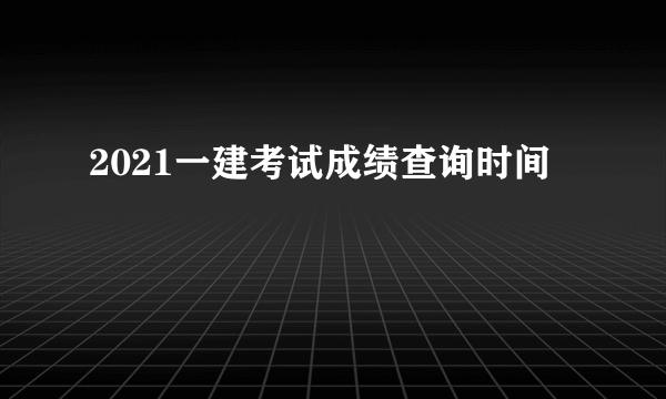 2021一建考试成绩查询时间