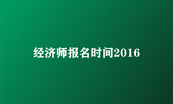 经济师报名时间2016