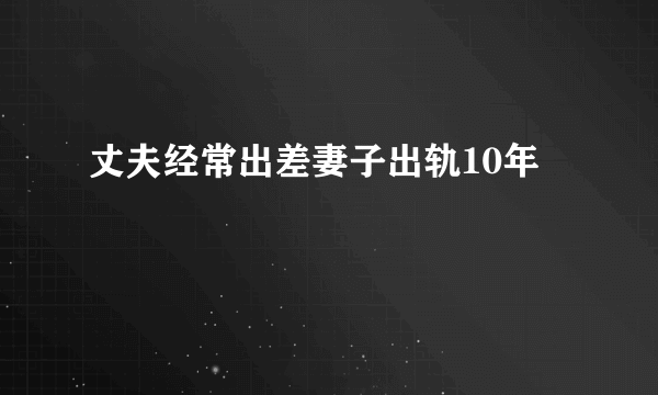 丈夫经常出差妻子出轨10年