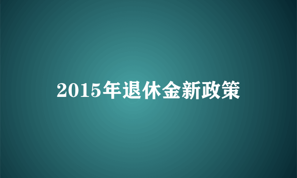 2015年退休金新政策