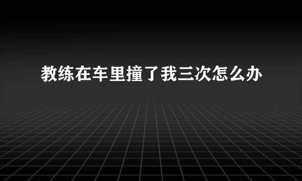 教练在车里撞了我三次怎么办