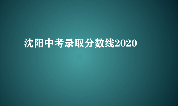 沈阳中考录取分数线2020