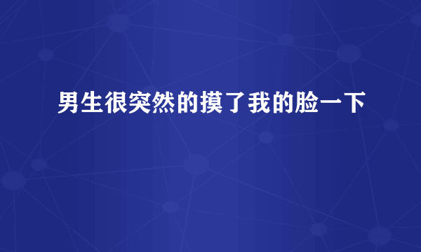 男生很突然的摸了我的脸一下