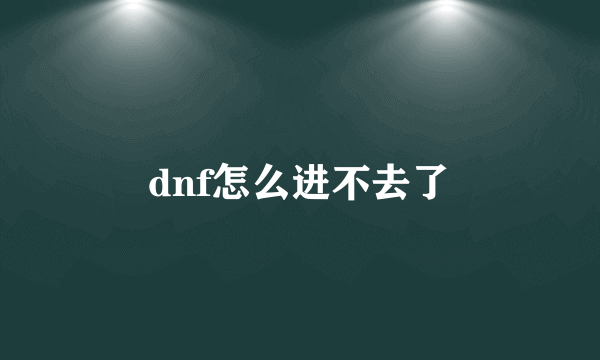 dnf怎么进不去了