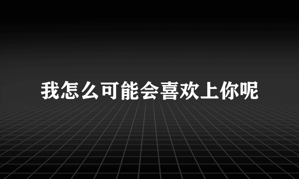 我怎么可能会喜欢上你呢