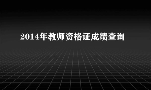 2014年教师资格证成绩查询