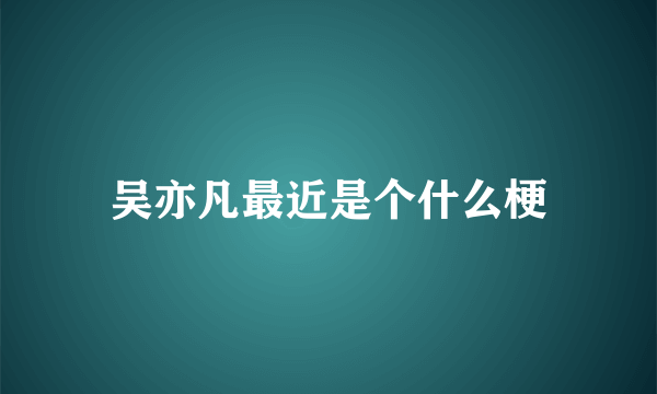 吴亦凡最近是个什么梗