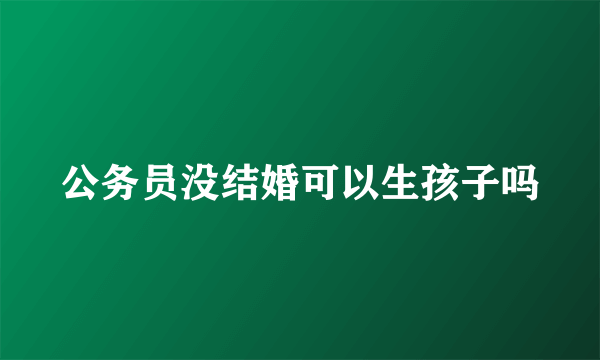 公务员没结婚可以生孩子吗