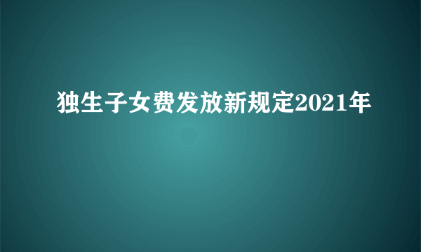 独生子女费发放新规定2021年