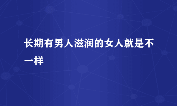 长期有男人滋润的女人就是不一样