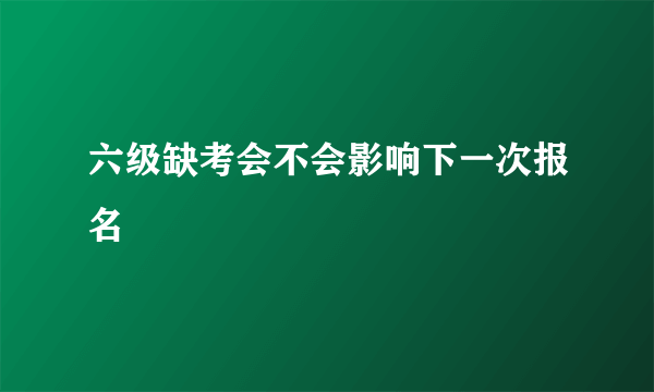 六级缺考会不会影响下一次报名