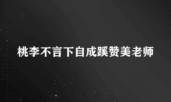 桃李不言下自成蹊赞美老师