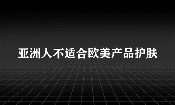 亚洲人不适合欧美产品护肤