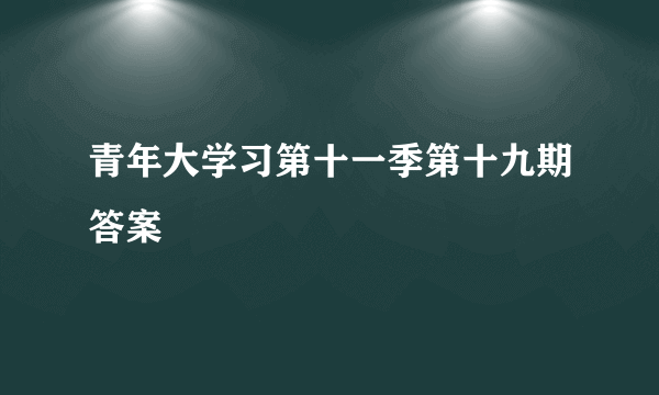 青年大学习第十一季第十九期答案