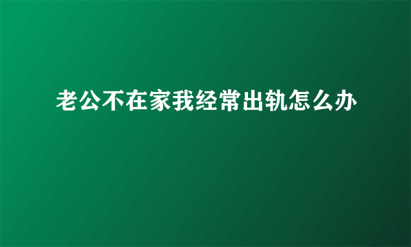 老公不在家我经常出轨怎么办